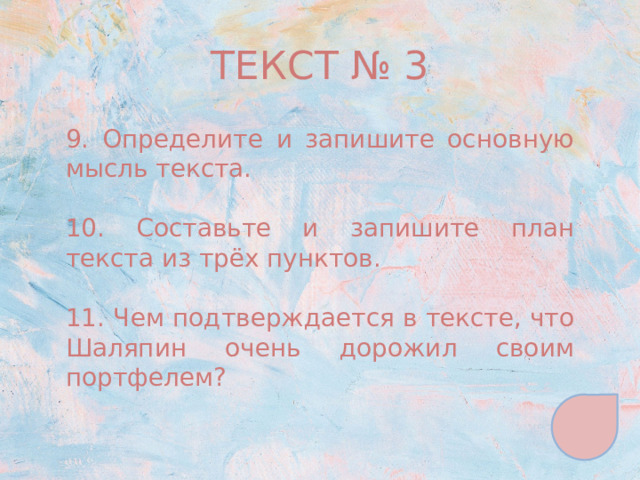 ТЕКСТ № 3 9. Определите и запишите основную мысль текста. 10. Составьте и запишите план текста из трёх пунктов. 11. Чем подтверждается в тексте, что Шаляпин очень дорожил своим портфелем? 