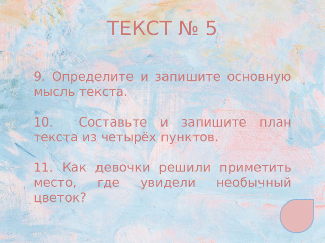 ТЕКСТ № 5 9. Определите и запишите основную мысль текста. 10. Составьте и запишите план текста из четырёх пунктов. 11. Как девочки решили приметить место, где увидели необычный цветок? 