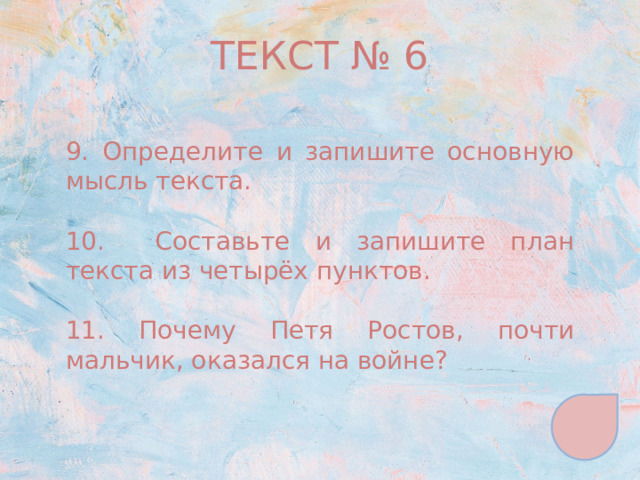 ТЕКСТ № 6 9. Определите и запишите основную мысль текста. 10. Составьте и запишите план текста из четырёх пунктов. 11. Почему Петя Ростов, почти мальчик, оказался на войне? 