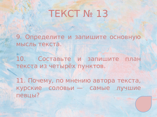 ТЕКСТ № 13 9. Определите и запишите основную мысль текста. 10. Составьте и запишите план текста из четырёх пунктов. 11. Почему, по мнению автора текста, курские соловьи  — самые лучшие певцы? 