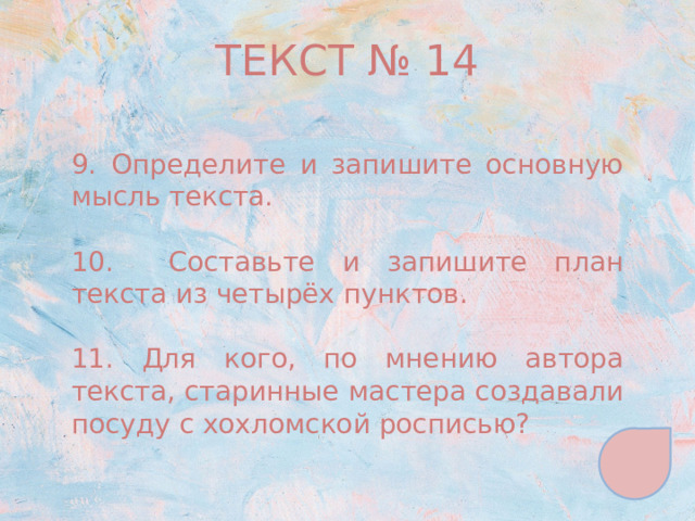 ТЕКСТ № 14 9. Определите и запишите основную мысль текста. 10. Составьте и запишите план текста из четырёх пунктов. 11. Для кого, по мнению автора текста, старинные мастера создавали посуду с хохломской росписью? 