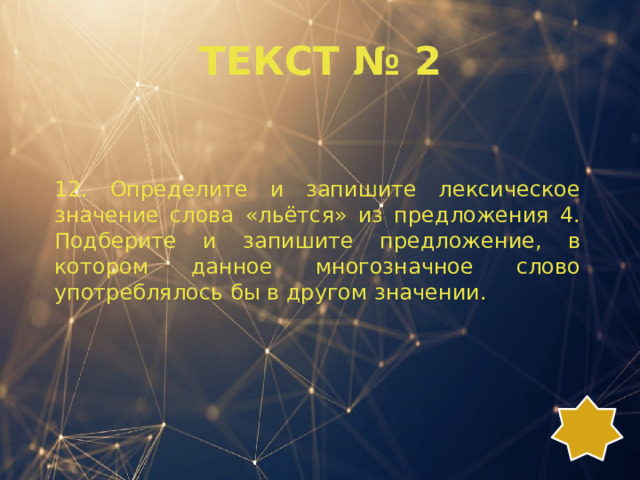 ТЕКСТ № 2 12. Определите и запишите лексическое значение слова «льётся» из предложения 4. Подберите и запишите предложение, в котором данное многозначное слово употреблялось бы в другом значении. 