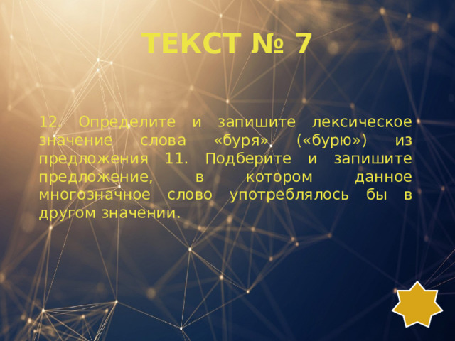 ТЕКСТ № 7 12. Определите и запишите лексическое значение слова «буря» («бурю») из предложения 11. Подберите и запишите предложение, в котором данное многозначное слово употреблялось бы в другом значении. 