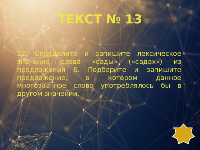 ТЕКСТ № 13 12. Определите и запишите лексическое значение слова «сады» («садах») из предложения 6. Подберите и запишите предложение, в котором данное многозначное слово употреблялось бы в другом значении. 