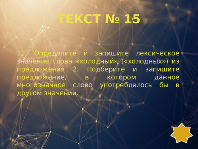 ТЕКСТ № 15 12. Определите и запишите лексическое значение слова «холодный» («холодных») из предложения 2. Подберите и запишите предложение, в котором данное многозначное слово употреблялось бы в другом значении. 