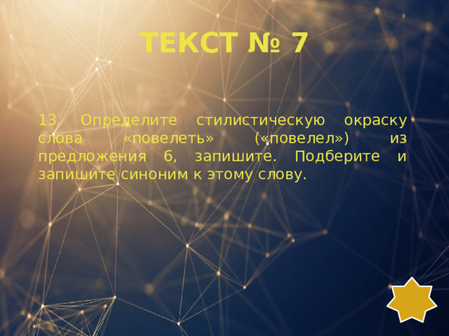 ТЕКСТ № 7 13. Определите стилистическую окраску слова «повелеть» («повелел») из предложения 6, запишите. Подберите и запишите синоним к этому слову. 