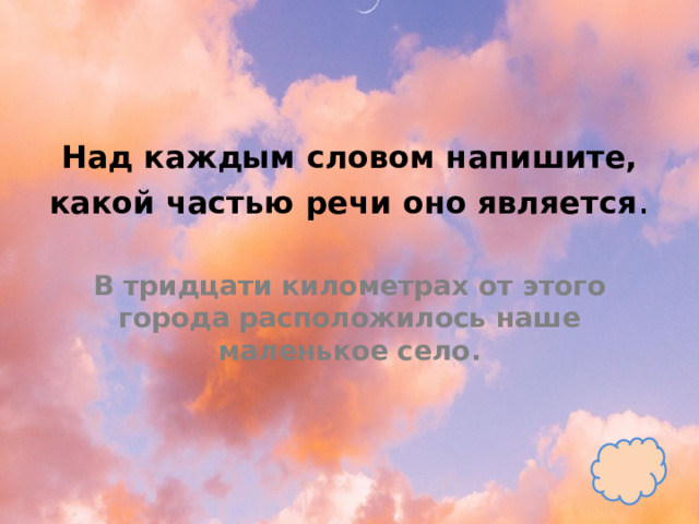 Над каждым словом напишите, какой частью речи оно является .   В тридцати километрах от этого города расположилось наше маленькое село. 