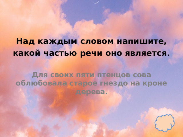 Над каждым словом напишите, какой частью речи оно является .   Для своих пяти птенцов сова облюбовала старое гнездо на кроне дерева. 