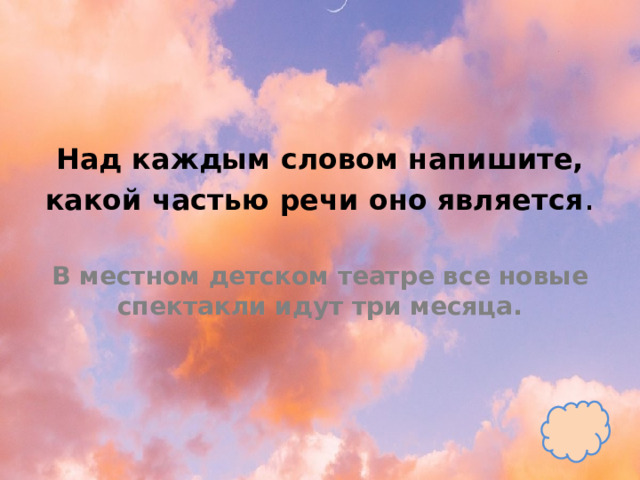 Над каждым словом напишите, какой частью речи оно является .   В местном детском театре все новые спектакли идут три месяца. 