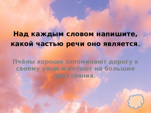 Над каждым словом напишите, какой частью речи оно является .   Пчёлы хорошо запоминают дорогу к своему улью и летают на большие расстояния. 