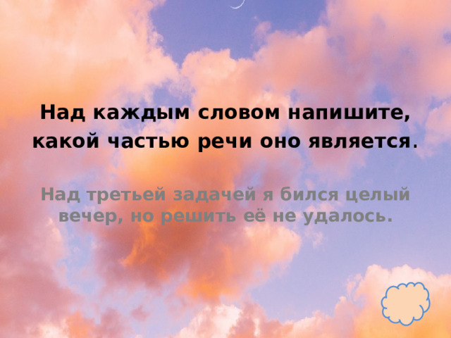 Над каждым словом напишите, какой частью речи оно является .   Над третьей задачей я бился целый вечер, но решить её не удалось. 