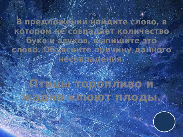 В предложении найдите слово, в котором не совпадает количество букв и звуков, выпишите это слово. Объясните причину данного несовпадения.   Птицы торопливо и жадно клюют плоды. 