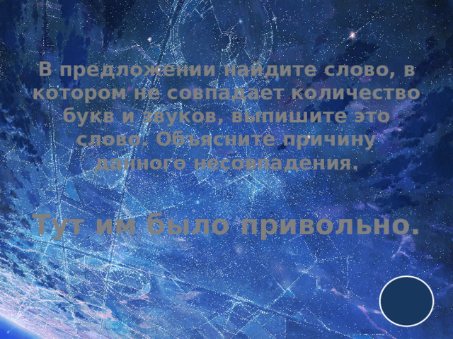 В предложении найдите слово, в котором не совпадает количество букв и звуков, выпишите это слово. Объясните причину данного несовпадения.   Тут им было привольно. 