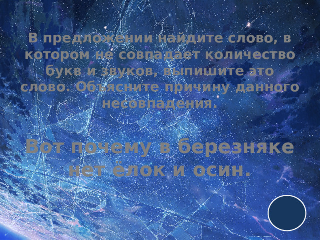 В предложении найдите слово, в котором не совпадает количество букв и звуков, выпишите это слово. Объясните причину данного несовпадения.   Вот почему в березняке нет ёлок и осин. 