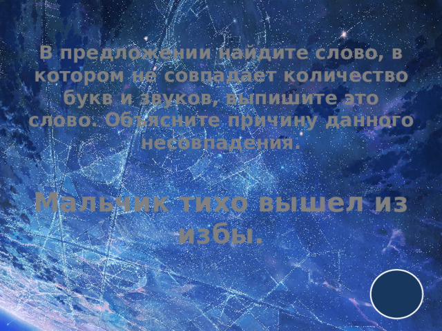 В предложении найдите слово, в котором не совпадает количество букв и звуков, выпишите это слово. Объясните причину данного несовпадения.   Мальчик тихо вышел из избы. 