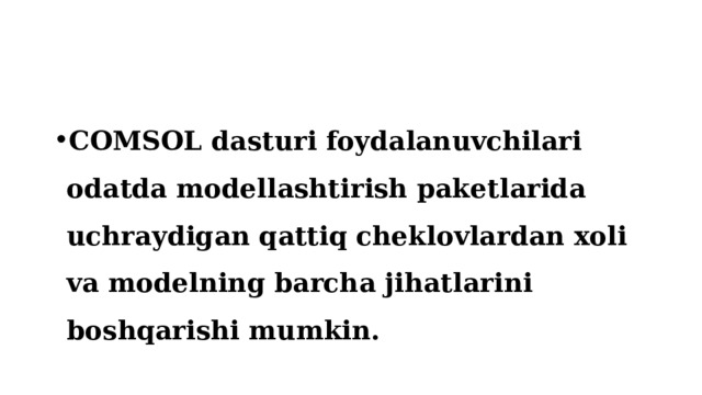 COMSOL dasturi foydalanuvchilari odatda modellashtirish paketlarida uchraydigan qattiq cheklovlardan xoli va modelning barcha jihatlarini boshqarishi mumkin. 