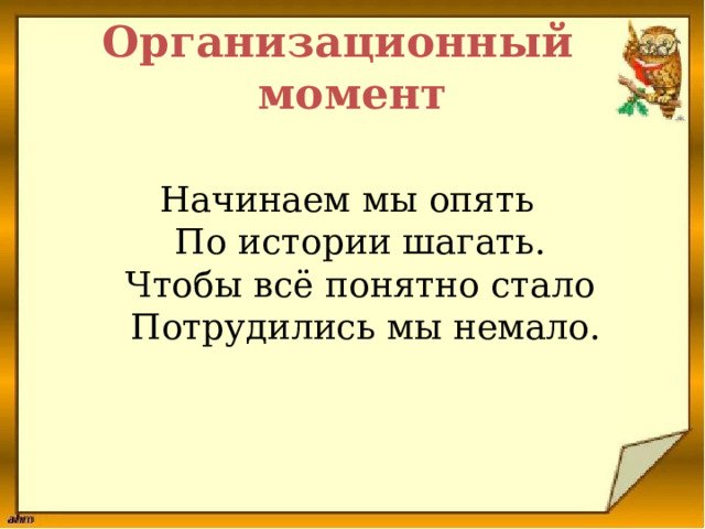 Организационный момент Начинаем мы опять   По истории шагать.   Чтобы всё понятно стало   Потрудились мы немало. 