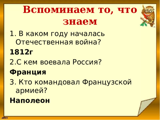 Вспоминаем то, что знаем 1. В каком году началась Отечественная война? 1812г 2.С кем воевала Россия? Франция 3. Кто командовал Французской армией? Наполеон 
