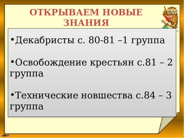 ОТКРЫВАЕМ НОВЫЕ ЗНАНИЯ Декабристы с. 80-81 –1 группа   Освобождение крестьян с.81 – 2 группа Технические новшества с.84 – 3 группа .   
