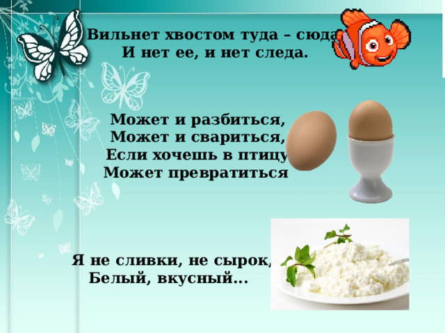 Вильнет хвостом туда – сюда – И нет ее, и нет следа.  Может и разбиться, Может и свариться, Если хочешь в птицу Может превратиться Я не сливки, не сырок, Белый, вкусный...   