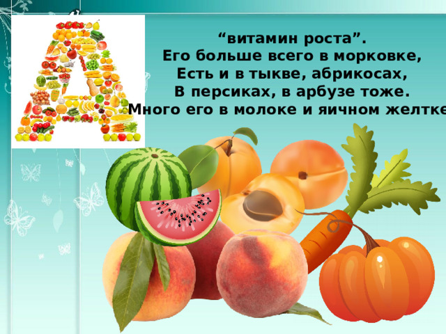 “ витамин роста”. Его больше всего в морковке, Есть и в тыкве, абрикосах, В персиках, в арбузе тоже. Много его в молоке и яичном желтке! 