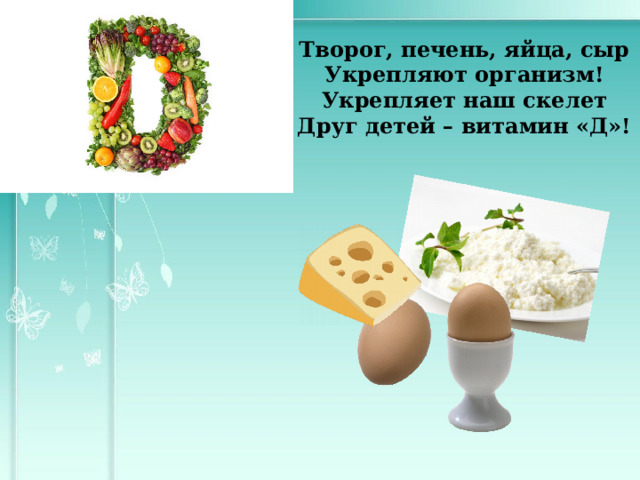 Творог, печень, яйца, сыр Укрепляют организм! Укрепляет наш скелет Друг детей – витамин «Д»! 