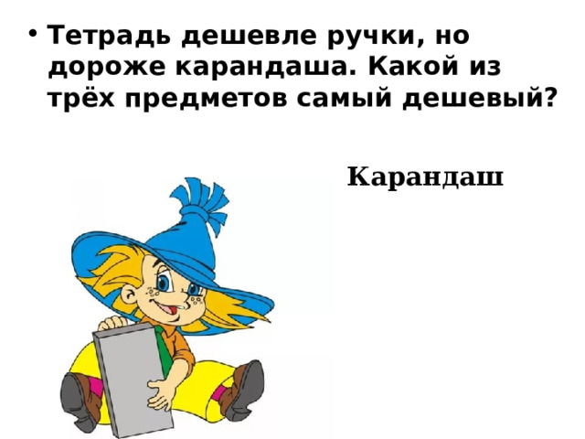 Тетрадь дешевле ручки, но дороже карандаша. Какой из трёх предметов самый дешевый?  Карандаш 
