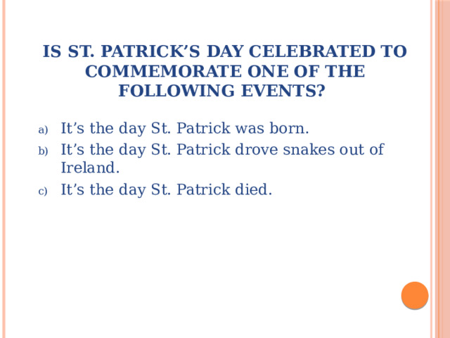 Is St. Patrick’s Day celebrated to commemorate one of the following events? It’s the day St. Patrick was born. It’s the day St. Patrick drove snakes out of Ireland. It’s the day St. Patrick died. 