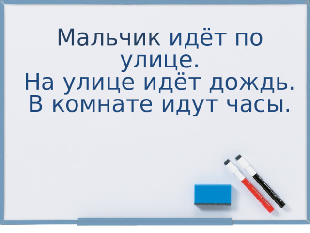 Мальчик идёт по улице. На улице идёт дождь. В комнате идут часы. 