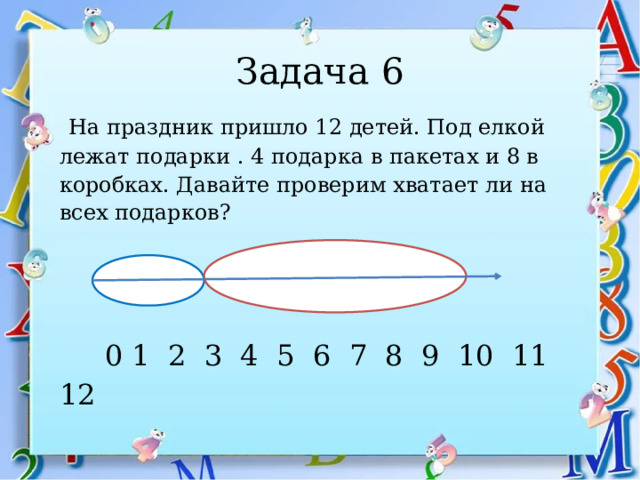 Задача 6  На праздник пришло 12 детей. Под елкой лежат подарки . 4 подарка в пакетах и 8 в коробках. Давайте проверим хватает ли на всех подарков?     0 1 2 3 4 5 6 7 8 9 10 11 12 