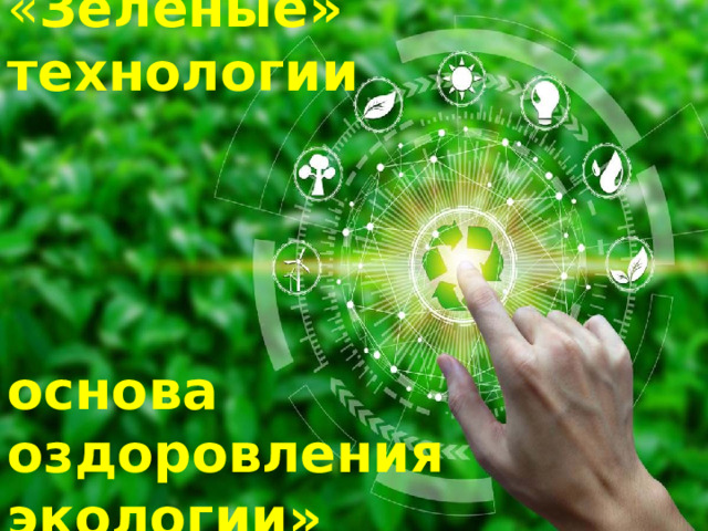      « Зеленые» технологии      основа  оздоровления  экологии» 