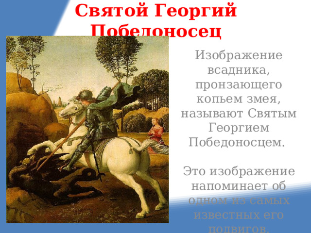 Святой Георгий Победоносец Изображение всадника, пронзающего копьем змея, называют Святым Георгием Победоносцем. Это изображение напоминает об одном из самых известных его подвигов. 