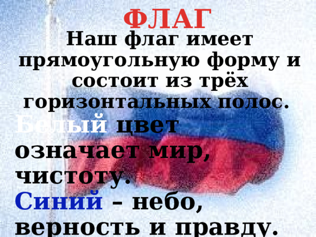 ФЛАГ Наш флаг имеет прямоугольную форму и состоит из трёх горизонтальных полос. Белый цвет означает мир, чистоту. Синий – небо, верность и правду. Красный – храбрость. 