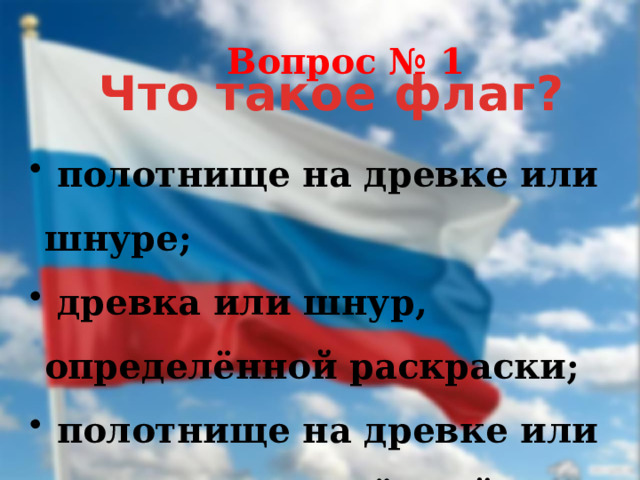 Вопрос № 1 Что такое флаг?  полотнище на древке или шнуре;  древка или шнур, определённой раскраски;  полотнище на древке или шнуре, определённой раскраски. 
