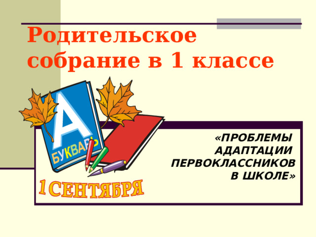 Родительское собрание в 1 классе    «ПРОБЛЕМЫ АДАПТАЦИИ ПЕРВОКЛАССНИКОВ  В ШКОЛЕ»  