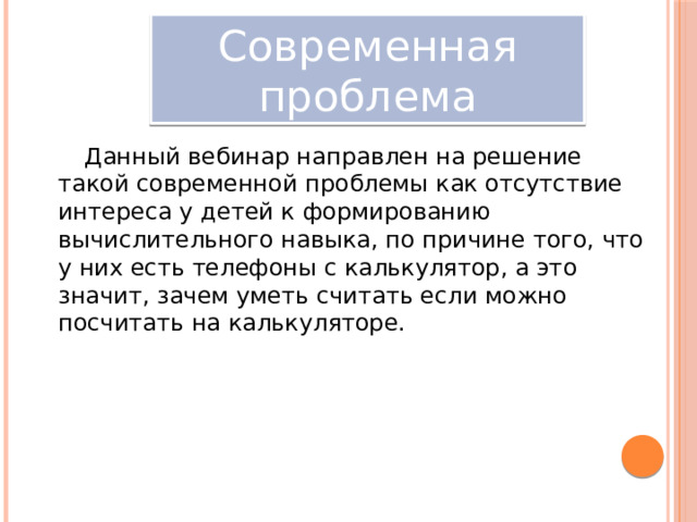 Современная проблема Данный вебинар направлен на решение такой современной проблемы как отсутствие интереса у детей к формированию вычислительного навыка, по причине того, что у них есть телефоны с калькулятор, а это значит, зачем уметь считать если можно посчитать на калькуляторе. 