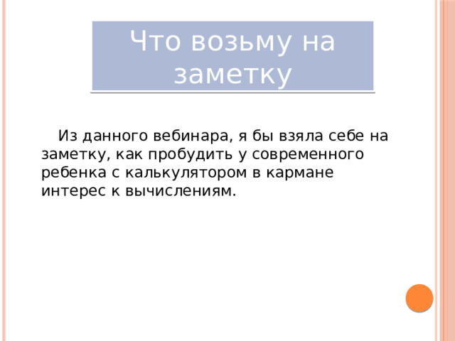 Что возьму на заметку Из данного вебинара, я бы взяла себе на заметку, как пробудить у современного ребенка с калькулятором в кармане интерес к вычислениям. 