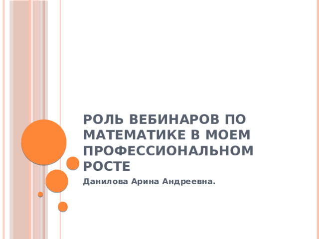 Роль вебинаров по математике в моем профессиональном росте Данилова Арина Андреевна. 