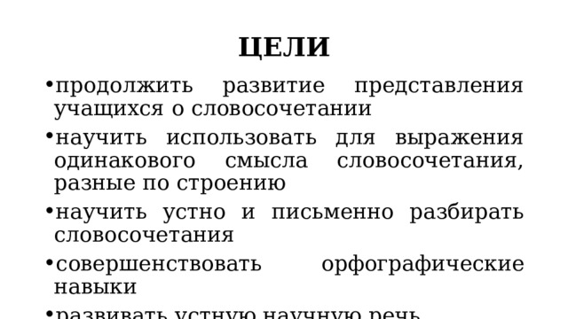 ЦЕЛИ продолжить развитие представления учащихся о словосочетании научить использовать для выражения одинакового смысла словосочетания, разные по строению научить устно и письменно разбирать словосочетания совершенствовать орфографические навыки развивать устную научную речь 