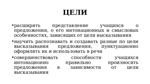 ЦЕЛИ расширить представление учащихся о предложении, о его интонационных и смысловых особенностях, зависящих от цели высказывания научить распознавать и создавать разные по цели высказывания предложения, пунктуационно оформлять их и использовать в речи совершенствовать способности учащихся интонационно правильно произносить предложения в зависимости от цели высказывания 