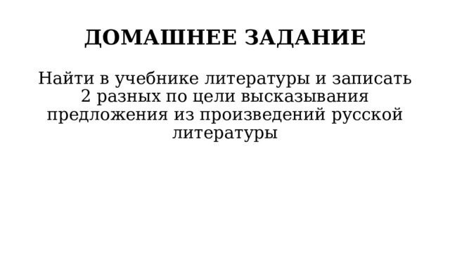 ДОМАШНЕЕ ЗАДАНИЕ Найти в учебнике литературы и записать 2 разных по цели высказывания предложения из произведений русской литературы 