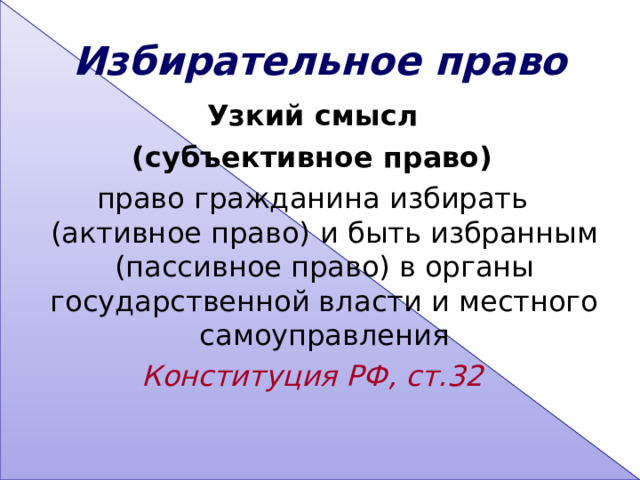 Избирательное право Узкий смысл (субъективное право) право гражданина избирать (активное право)  и быть избранным (пассивное право) в органы государственной власти и местного самоуправления Конституция РФ, ст.32  