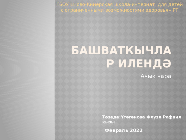 ГБОУ «Ново-Кинерская школа-интернат для детей с ограниченными возможностями здоровья» РТ Башваткычлар илендә Ачык чара Төзеде:Үтәгәнова Флүзә Рафаил кызы Февраль 2022 