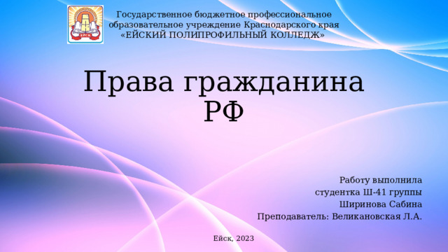 Государственное бюджетное профессиональное образовательное учреждение Краснодарского края «ЕЙСКИЙ ПОЛИПРОФИЛЬНЫЙ КОЛЛЕДЖ» Права гражданина РФ Работу выполнила студентка Ш-41 группы Ширинова Сабина Преподаватель: Великановская Л.А. Ейск, 2023 