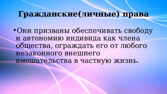 Гражданские(личные) права Они призваны обеспечивать свободу и автономию индивида как члена общества, ограждать его от любого незаконного внешнего вмешательства в частную жизнь. 