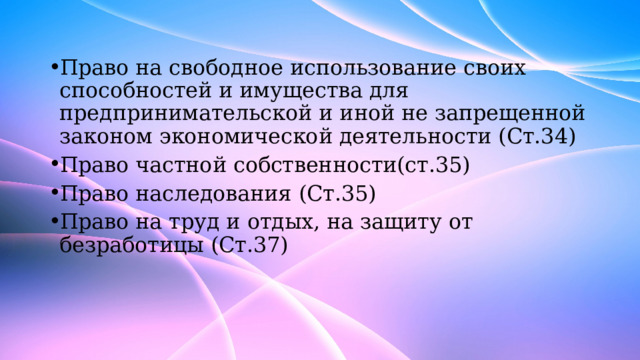 Право на свободное использование своих способностей и имущества для предпринимательской и иной не запрещенной законом экономической деятельности (Ст.34) Право частной собственности(ст.35) Право наследования (Ст.35) Право на труд и отдых, на защиту от безработицы (Ст.37) 