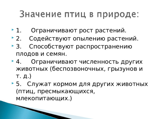 1.     Ограничивают рост растений. 2.    Содействуют опылению растений. 3.    Способствуют распространению плодов и семян. 4.     Ограничивают численность других животных (беспозвоночных, грызунов и т. д.) 5.   Служат кормом для других животных (птиц, пресмыкающихся, млекопитающих.)  