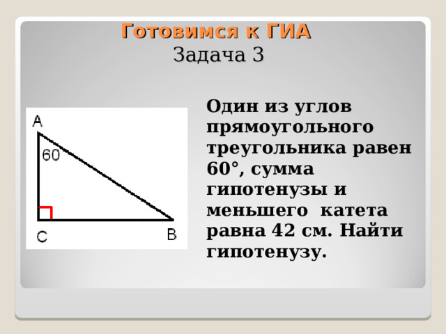 Готовимся к ГИА  Задача 3 Один из углов прямоугольного треугольника равен 60°, сумма гипотенузы и меньшего катета равна 42 см. Найти гипотенузу. 