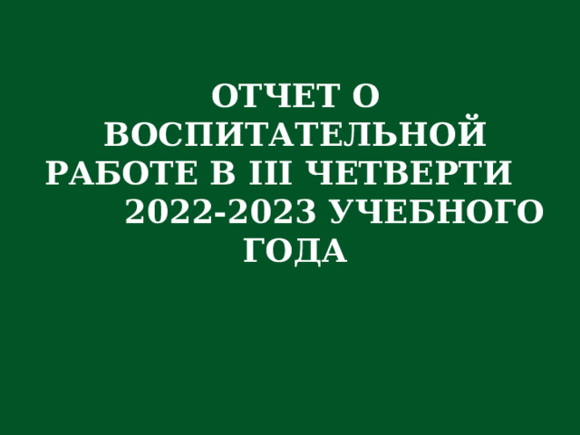 ОТЧЕТ О ВОСПИТАТЕЛЬНОЙ РАБОТЕ В III ЧЕТВЕРТИ 2022-2023 УЧЕБНОГО ГОДА 