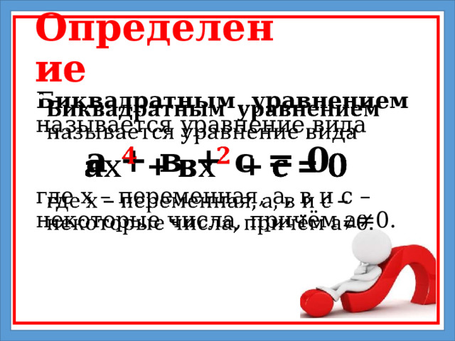 Определение Биквадратным уравнением называется уравнение вида    а + в + с = 0 где х – переменная, а, в и с – некоторые числа, причём а≠0. 